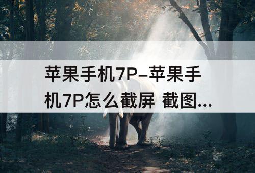 苹果手机7P-苹果手机7P怎么截屏 截图方法