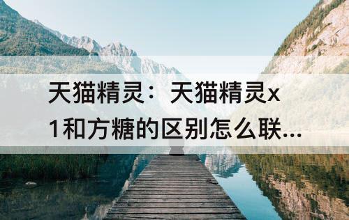 天猫精灵：天猫精灵x1和方糖的区别怎么联网