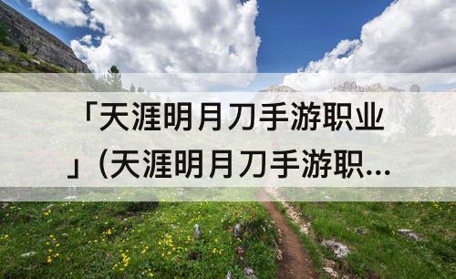 「天涯明月刀手游职业」(天涯明月刀手游职业真武)