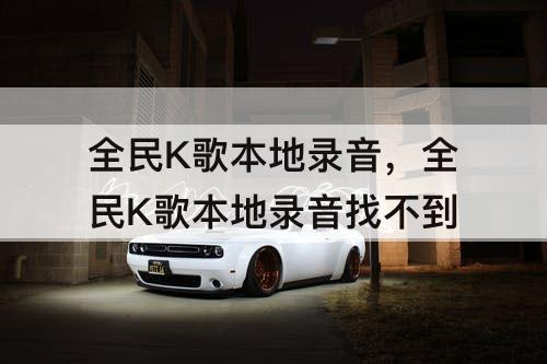 全民K歌本地录音，全民K歌本地录音找不到