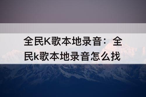 全民K歌本地录音：全民k歌本地录音怎么找