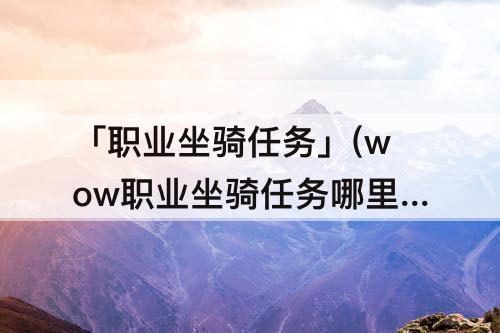 「职业坐骑任务」(wow职业坐骑任务哪里接)