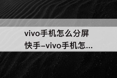 vivo手机怎么分屏快手-vivo手机怎么分屏快手小窗口