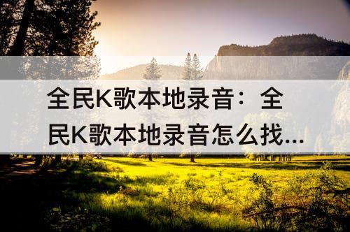 全民K歌本地录音：全民K歌本地录音怎么找回