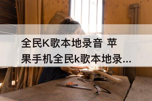 全民K歌本地录音 苹果手机全民k歌本地录音找不到了怎么办