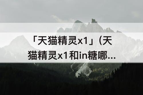 「天猫精灵x1」(天猫精灵x1和in糖哪个好)