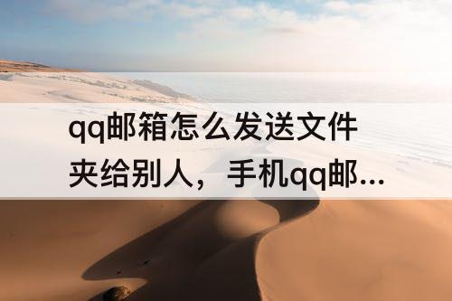 qq邮箱怎么发送文件夹给别人，手机qq邮箱怎么发送文件夹给别人的邮箱