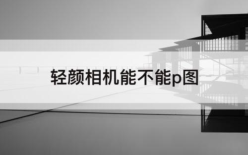 轻颜相机能不能p图