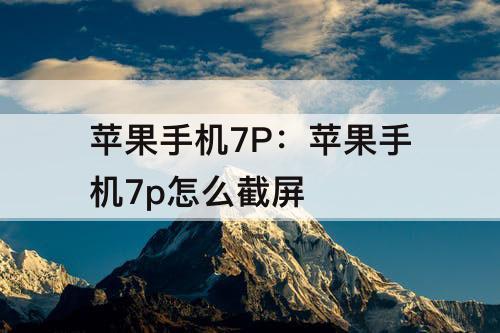苹果手机7P：苹果手机7p怎么截屏