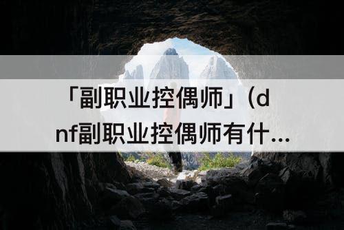 「副职业控偶师」(dnf副职业控偶师有什么用)
