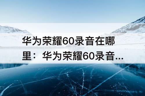 华为荣耀60录音在哪里：华为荣耀60录音在哪里查询