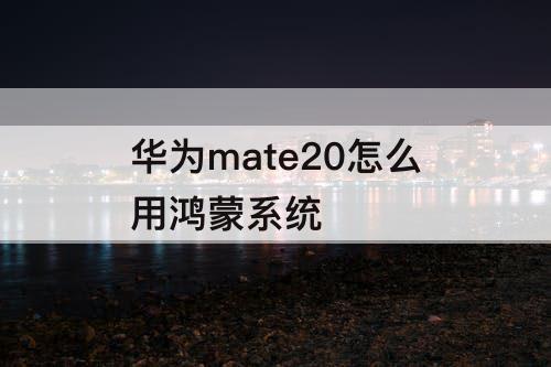华为mate20怎么用鸿蒙系统