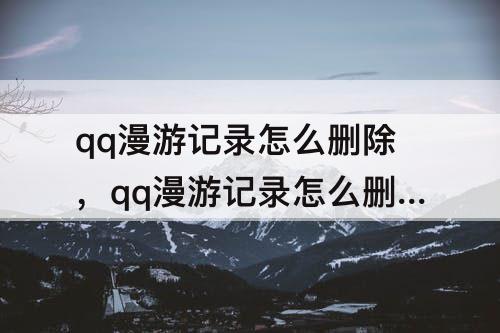 qq漫游记录怎么删除，qq漫游记录怎么删除一部分