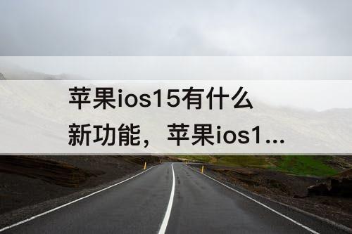 苹果ios15有什么新功能，苹果ios15有什么新功能更新内容