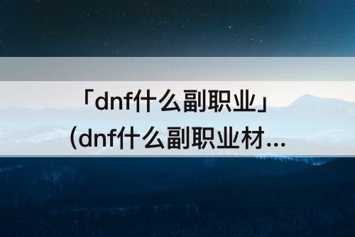 「dnf什么副职业」(dnf什么副职业材料好卖)