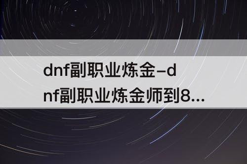 dnf副职业炼金-dnf副职业炼金师到8级了怎么在升