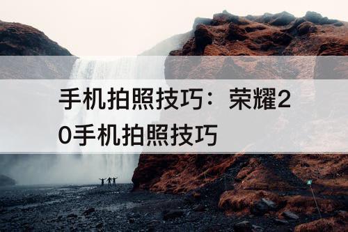 手机拍照技巧：荣耀20手机拍照技巧