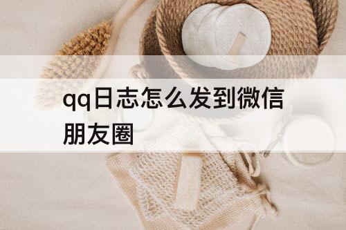 qq日志怎么发到微信朋友圈