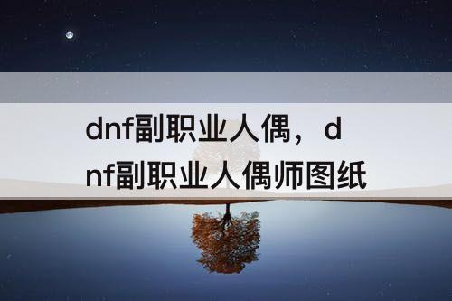 dnf副职业人偶，dnf副职业人偶师图纸
