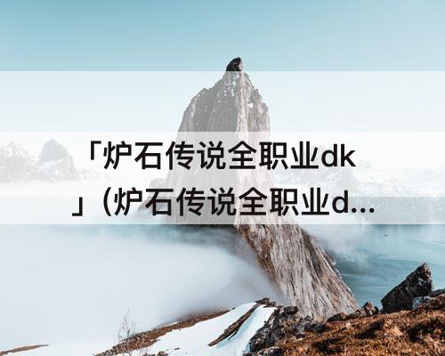 「炉石传说全职业dk」(炉石传说全职业dk技能)