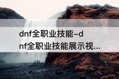dnf全职业技能-dnf全职业技能展示视频