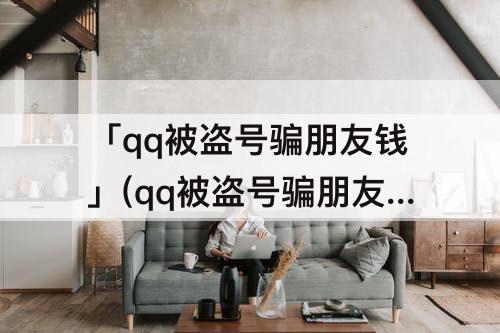 「qq被盗号骗朋友钱」(qq被盗号骗朋友钱 找腾讯客服有用吗)
