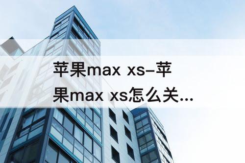 苹果max xs-苹果max xs怎么关机?