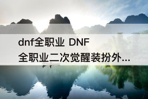 dnf全职业 DNF全职业二次觉醒装扮外观展示