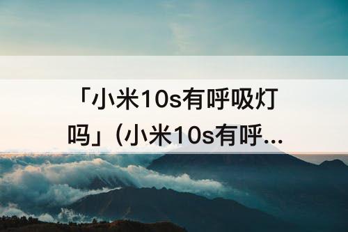 「小米10s有呼吸灯吗」(小米10s有呼吸灯吗?)