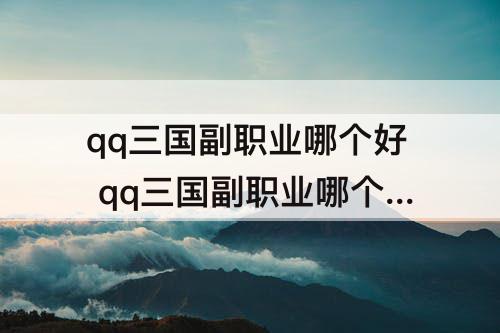 qq三国副职业哪个好 qq三国副职业哪个好升级