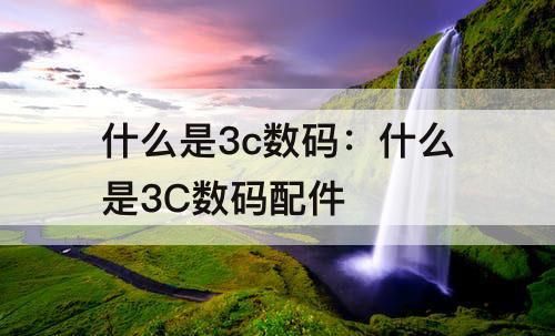 什么是3c数码：什么是3C数码配件