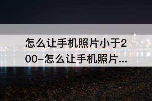怎么让手机照片小于200-怎么让手机照片小于200k