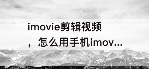 imovie剪辑视频，怎么用手机imovie剪辑视频祛除文字