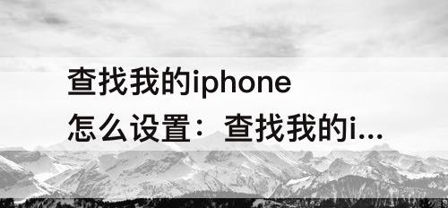 查找我的iphone怎么设置：查找我的iphone怎么设置关不上