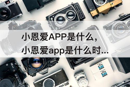 小恩爱APP是什么，小恩爱app是什么时候创建的