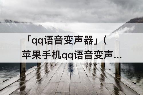 「qq语音变声器」(苹果手机qq语音变声器怎么弄)