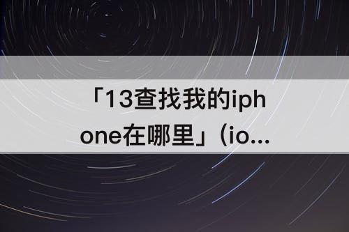 「13查找我的iphone在哪里」(ios13查找我的iphone在哪里关闭)