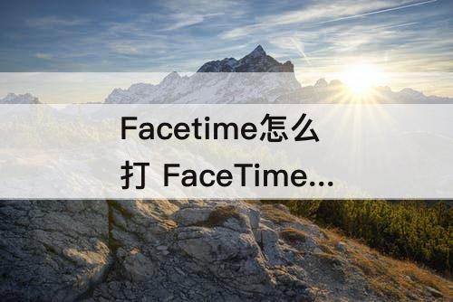 Facetime怎么打 FaceTime怎么打视频