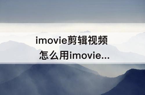 imovie剪辑视频 怎么用imovie剪辑教程