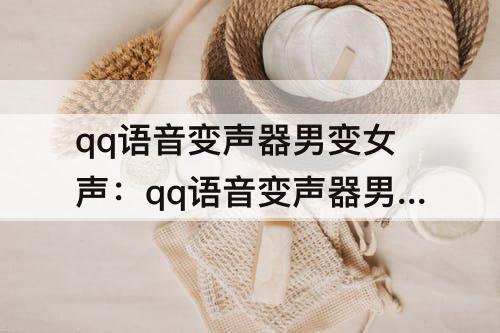 qq语音变声器男变女声：qq语音变声器男变女声免费