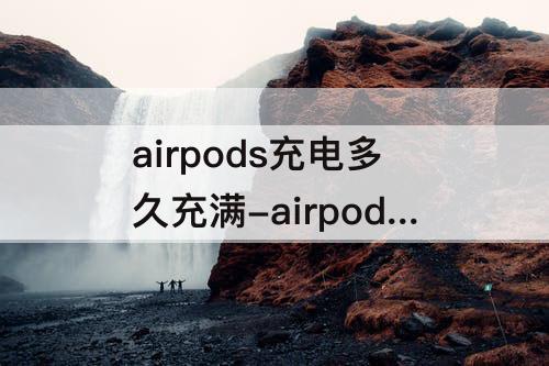 airpods充电多久充满-airpods充电多久充满电