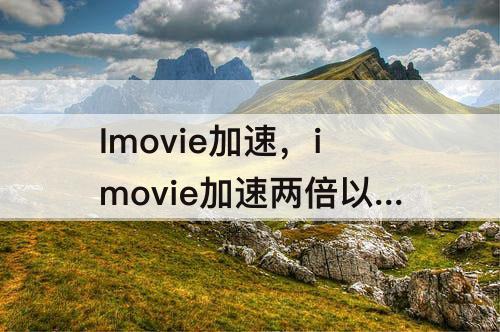 Imovie加速，imovie加速两倍以上