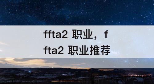 ffta2 职业，ffta2 职业推荐