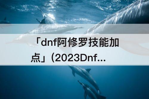 「dnf阿修罗技能加点」(2023Dnf阿修罗技能加点护石选择)