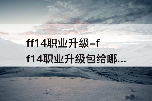 ff14职业升级-ff14职业升级包给哪个职业