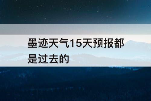 墨迹天气15天预报都是过去的