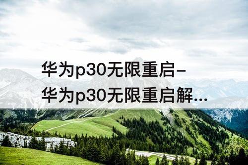 华为p30无限重启-华为p30无限重启解决方案恢复出厂设置可以吗