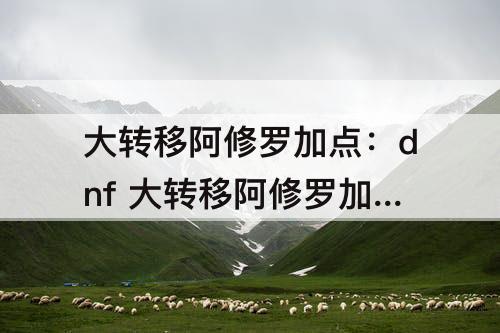大转移阿修罗加点：dnf 大转移阿修罗加点