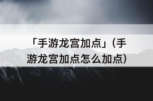 「手游龙宫加点」(手游龙宫加点怎么加点)