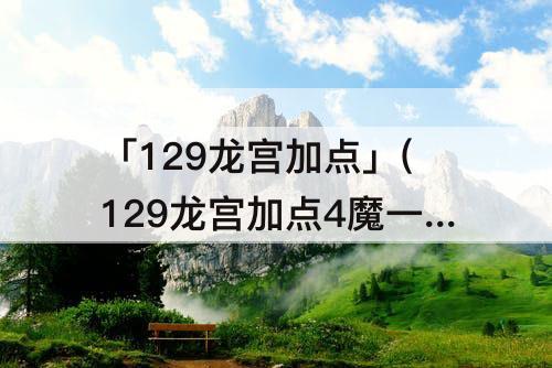 「129龙宫加点」(129龙宫加点4魔一敏)